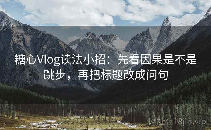 糖心Vlog读法小招：先看因果是不是跳步，再把标题改成问句