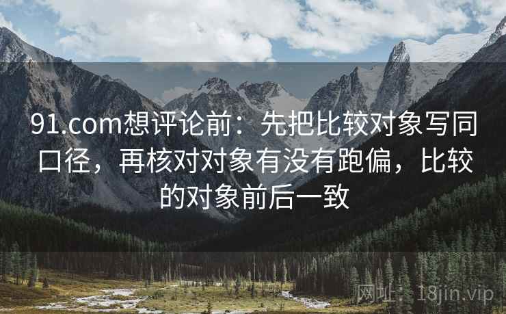 91.com想评论前：先把比较对象写同口径，再核对对象有没有跑偏，比较的对象前后一致