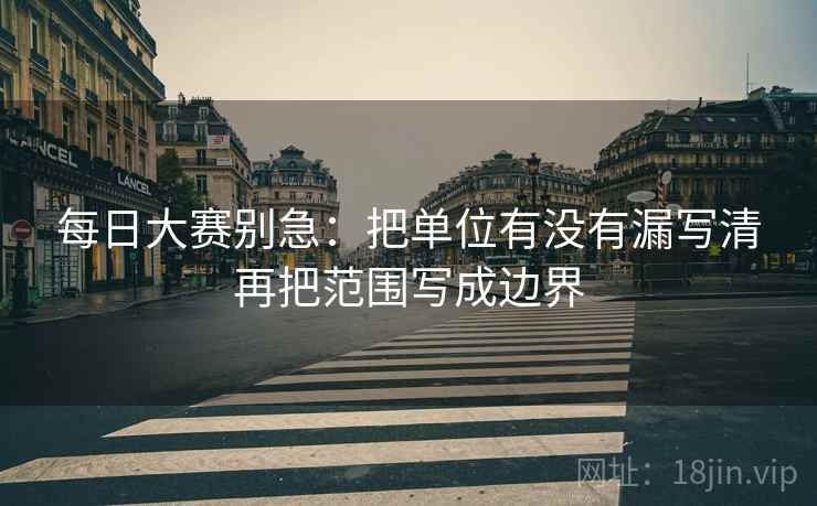 每日大赛别急：把单位有没有漏写清再把范围写成边界