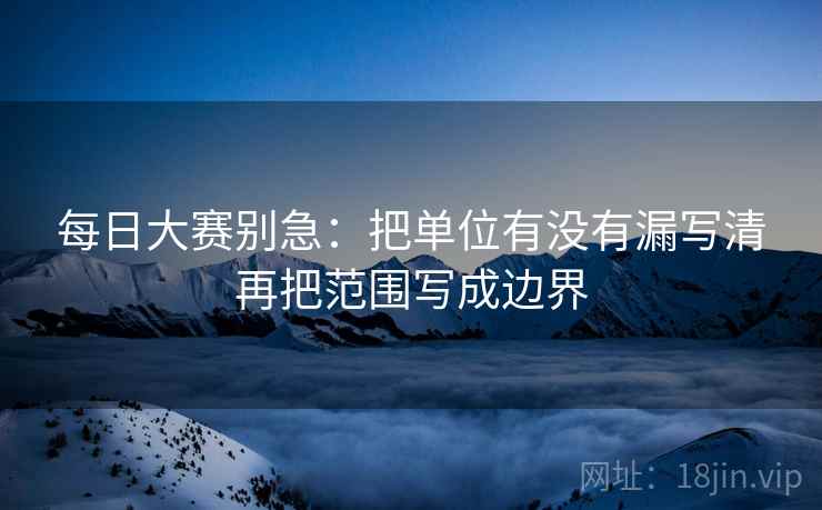 每日大赛别急：把单位有没有漏写清再把范围写成边界  第2张