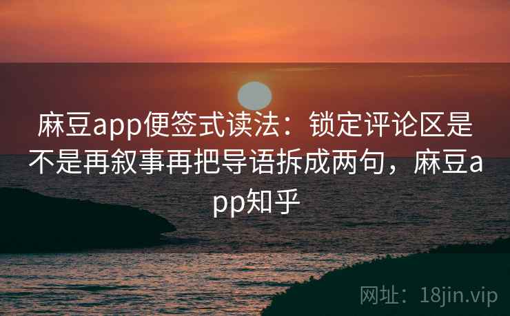 麻豆app便签式读法：锁定评论区是不是再叙事再把导语拆成两句，麻豆app知乎